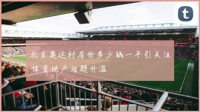 北京奥运村房价多少钱一平引关注 体育地产话题升温