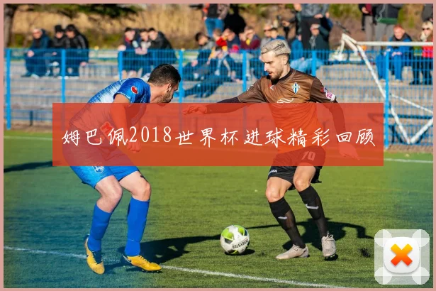 姆巴佩2018世界杯进球精彩回顾