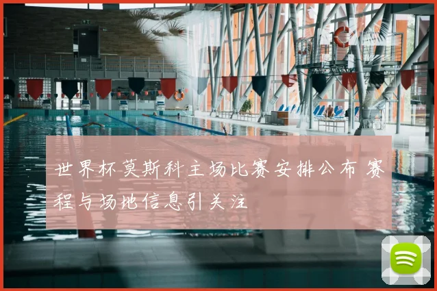 世界杯莫斯科主场比赛安排公布 赛程与场地信息引关注