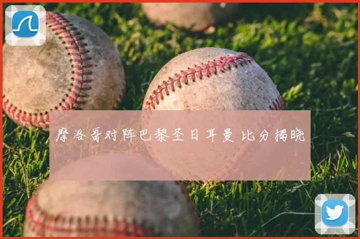摩洛哥对阵巴黎圣日耳曼 比分揭晓