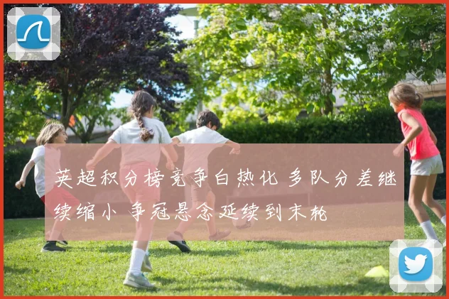 英超积分榜竞争白热化 多队分差继续缩小 争冠悬念延续到末轮
