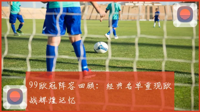 99欧冠阵容回顾:经典名单重现欧战辉煌记忆