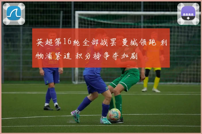 英超第16轮全部战罢 曼城领跑 利物浦紧追 积分榜争夺加剧