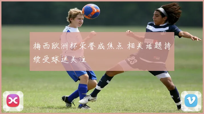 梅西欧洲杯荣誉成焦点 相关话题持续受球迷关注