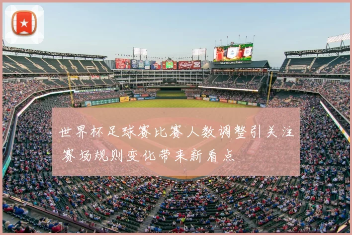 世界杯足球赛比赛人数调整引关注 赛场规则变化带来新看点