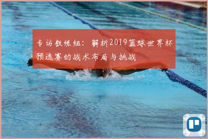 专访教练组:解析2019篮球世界杯预选赛的战术布局与挑战