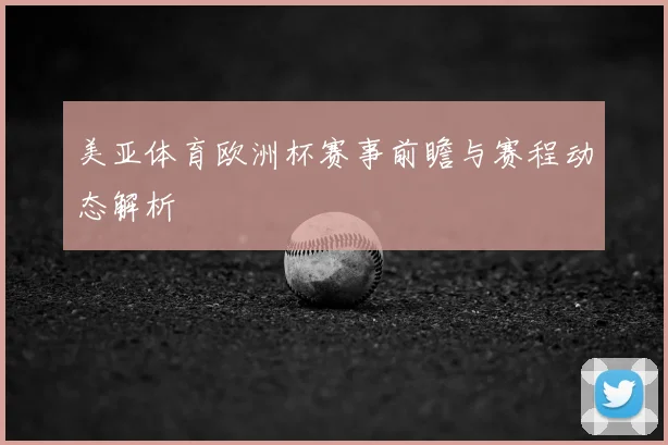 美亚体育欧洲杯赛事前瞻与赛程动态解析
