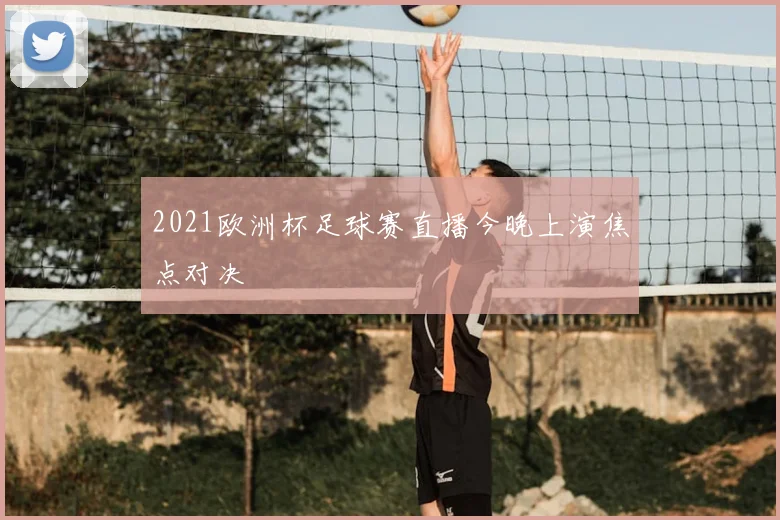 2021欧洲杯足球赛直播今晚上演焦点对决