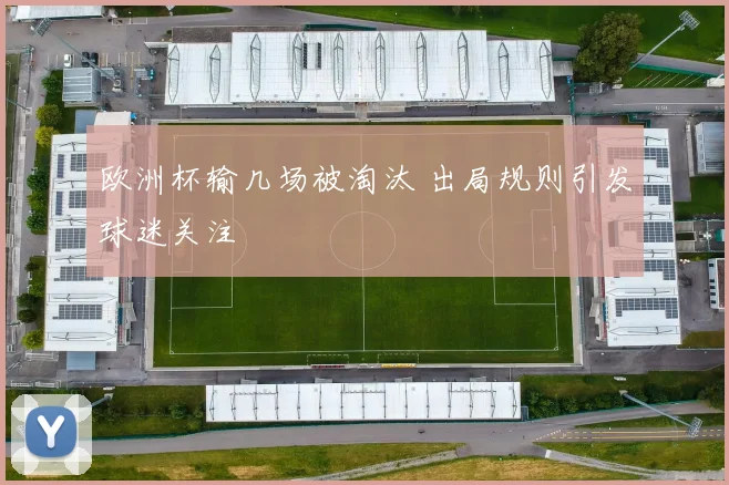 欧洲杯输几场被淘汰 出局规则引发球迷关注