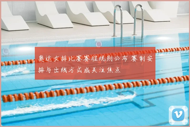 奥运女排比赛赛程规则公布 赛制安排与出线方式成关注焦点
