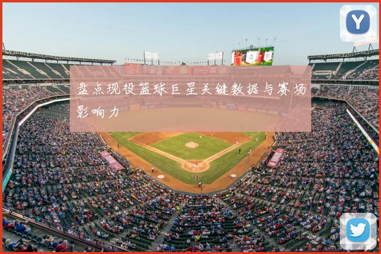 盘点现役篮球巨星关键数据与赛场影响力