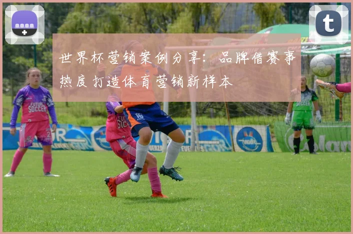 世界杯营销案例分享：品牌借赛事热度打造体育营销新样本