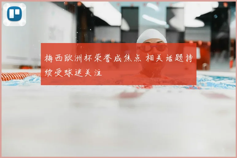 梅西欧洲杯荣誉成焦点 相关话题持续受球迷关注