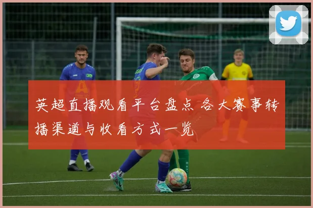 英超直播观看平台盘点 各大赛事转播渠道与收看方式一览