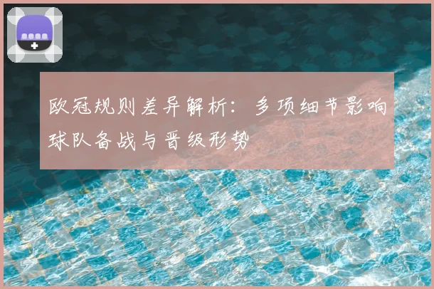 欧冠规则差异解析：多项细节影响球队备战与晋级形势