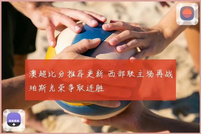 澳超比分推荐更新 西部联主场再战珀斯光荣争取连胜