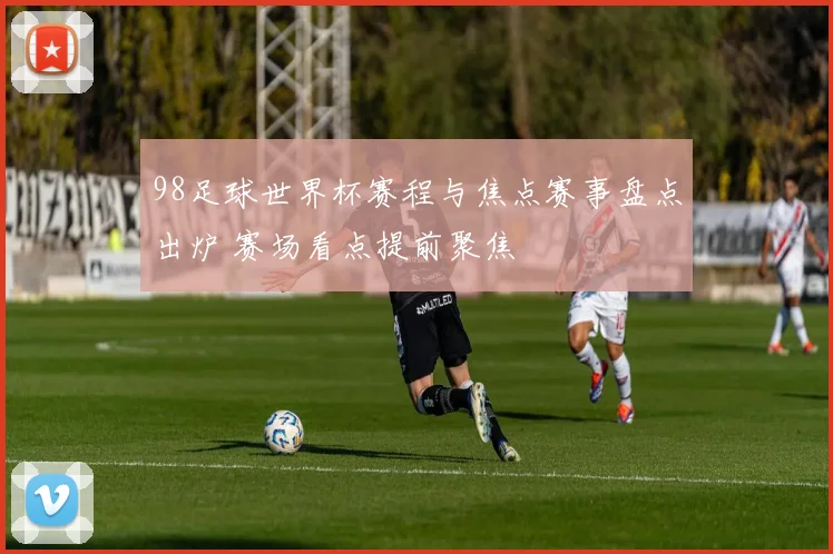 98足球世界杯赛程与焦点赛事盘点出炉 赛场看点提前聚焦