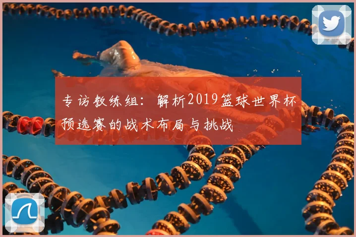 专访教练组：解析2019篮球世界杯预选赛的战术布局与挑战