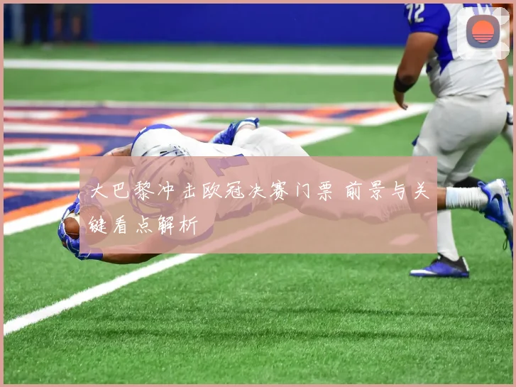 大巴黎冲击欧冠决赛门票 前景与关键看点解析