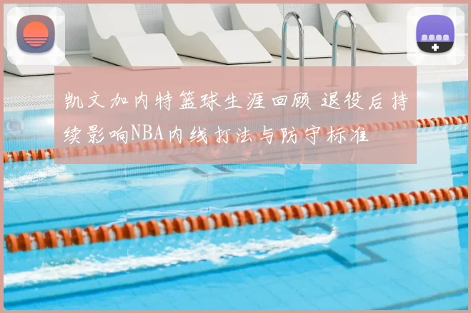凯文加内特篮球生涯回顾 退役后持续影响NBA内线打法与防守标准