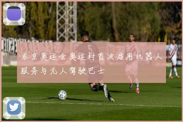 东京奥运会奥运村首次启用机器人服务与无人驾驶巴士