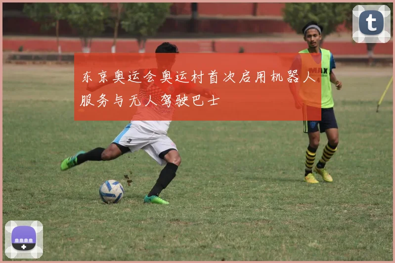 东京奥运会奥运村首次启用机器人服务与无人驾驶巴士