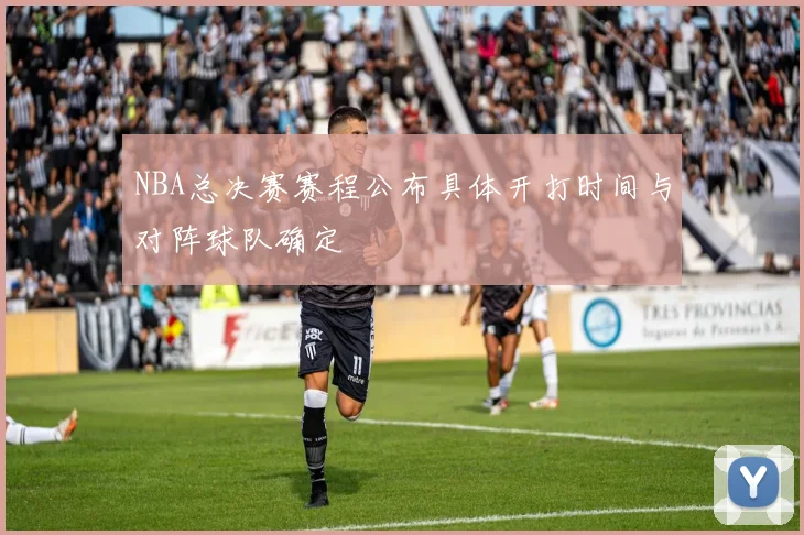 NBA总决赛赛程公布具体开打时间与对阵球队确定