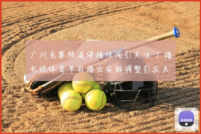 广州竞赛频道停播传闻引关注 广播电视体育节目播出安排调整引发关注
