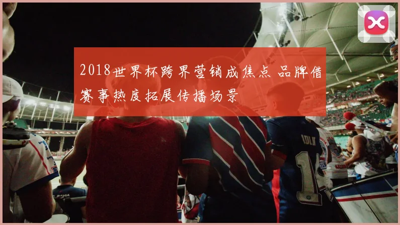 2018世界杯跨界营销成焦点 品牌借赛事热度拓展传播场景