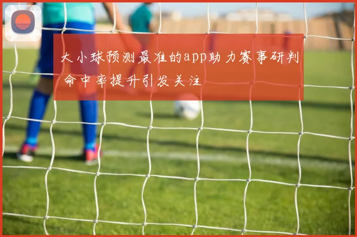 大小球预测最准的app助力赛事研判 命中率提升引发关注