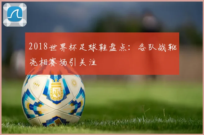 2018世界杯足球鞋盘点：各队战靴亮相赛场引关注
