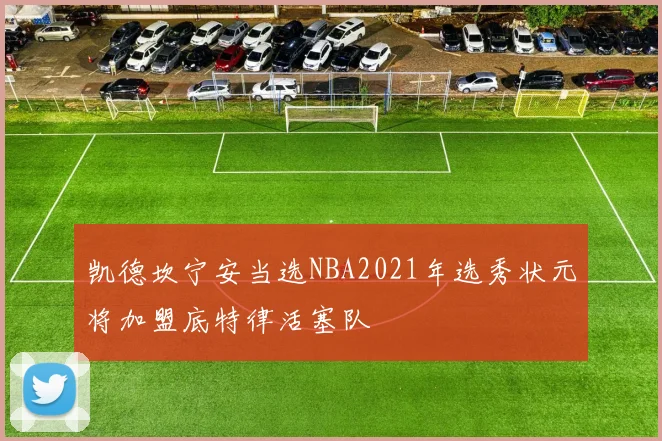 凯德坎宁安当选NBA2021年选秀状元将加盟底特律活塞队