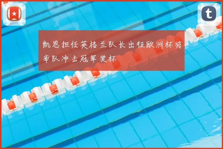 凯恩担任英格兰队长出征欧洲杯将率队冲击冠军奖杯