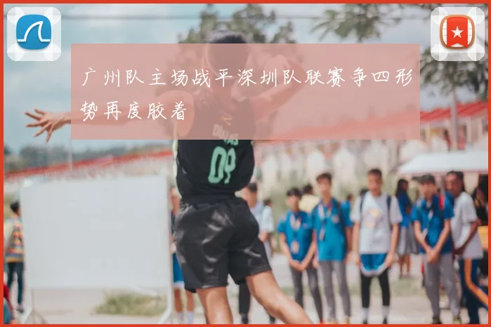 广州队主场战平深圳队联赛争四形势再度胶着