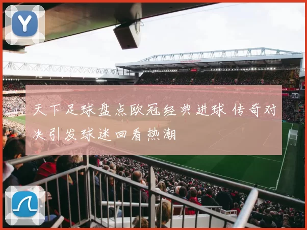 天下足球盘点欧冠经典进球 传奇对决引发球迷回看热潮