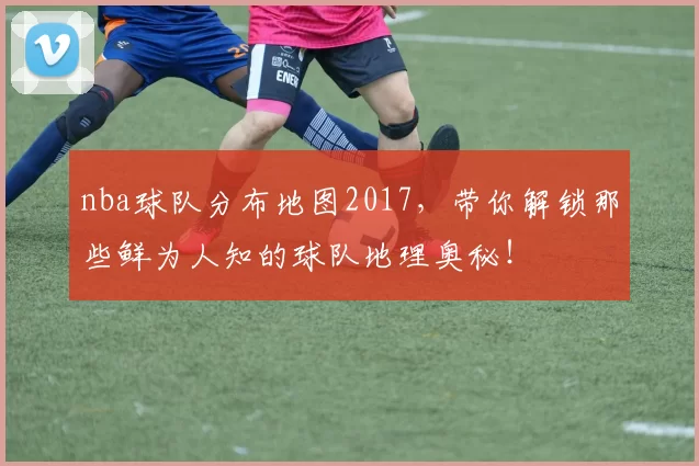nba球队分布地图2017，带你解锁那些鲜为人知的球队地理奥秘！