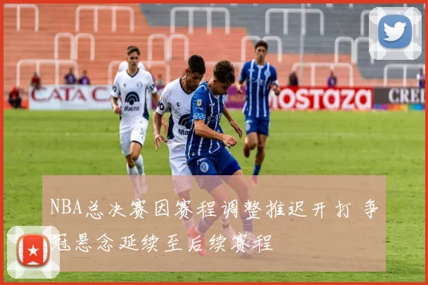 NBA总决赛因赛程调整推迟开打 争冠悬念延续至后续赛程