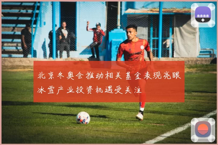 北京冬奥会推动相关基金表现亮眼冰雪产业投资机遇受关注