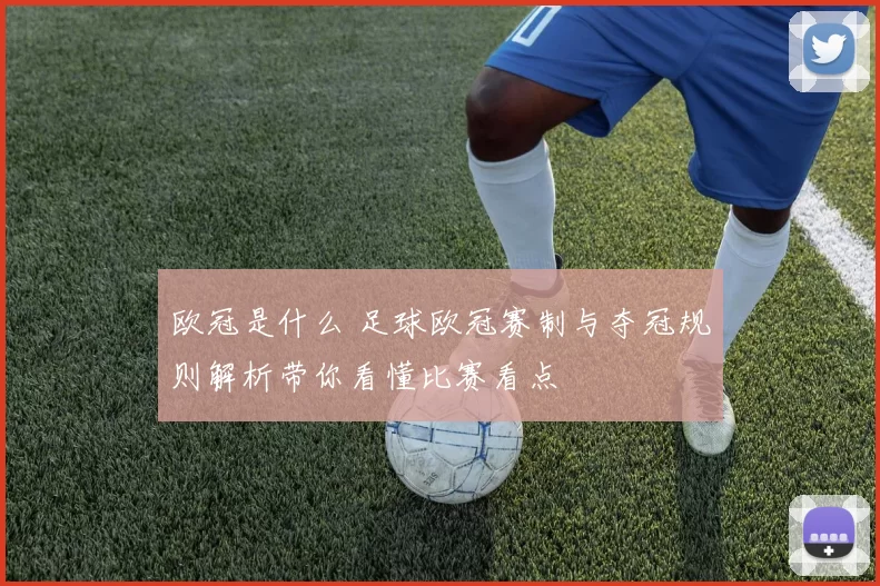 欧冠是什么 足球欧冠赛制与夺冠规则解析带你看懂比赛看点