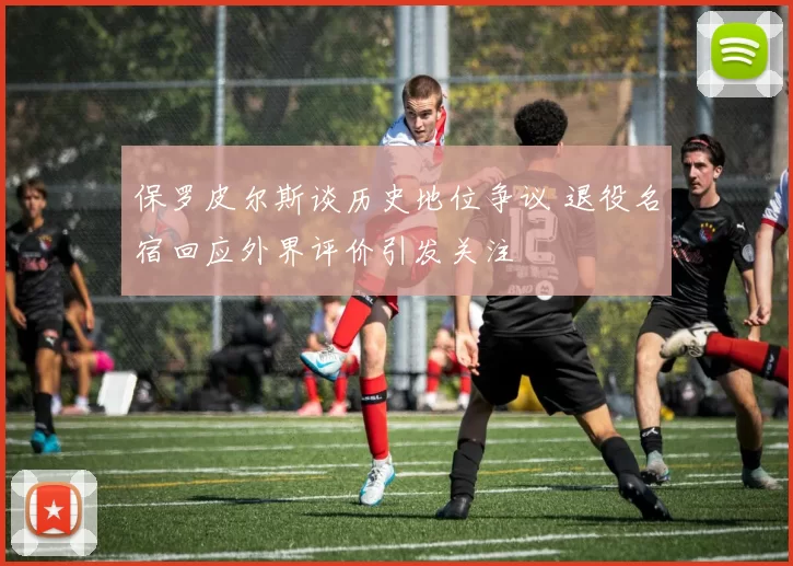 保罗皮尔斯谈历史地位争议 退役名宿回应外界评价引发关注