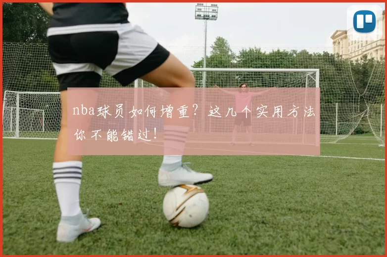 nba球员如何增重？这几个实用方法你不能错过！