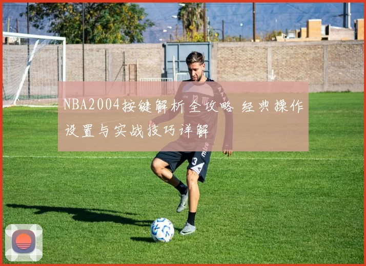 NBA2004按键解析全攻略 经典操作设置与实战技巧详解