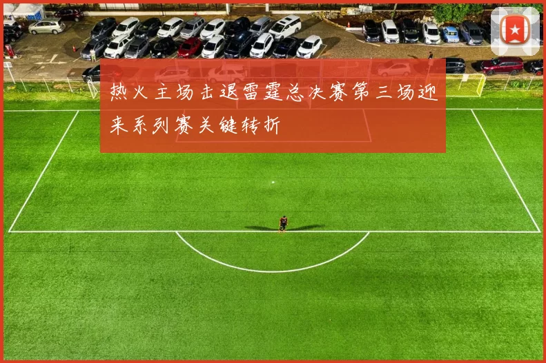热火主场击退雷霆总决赛第三场迎来系列赛关键转折