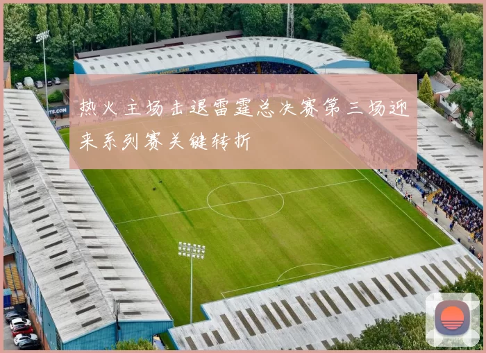 热火主场击退雷霆总决赛第三场迎来系列赛关键转折