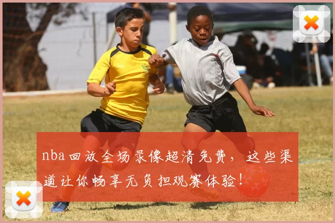 nba回放全场录像超清免费,这些渠道让你畅享无负担观赛体验!