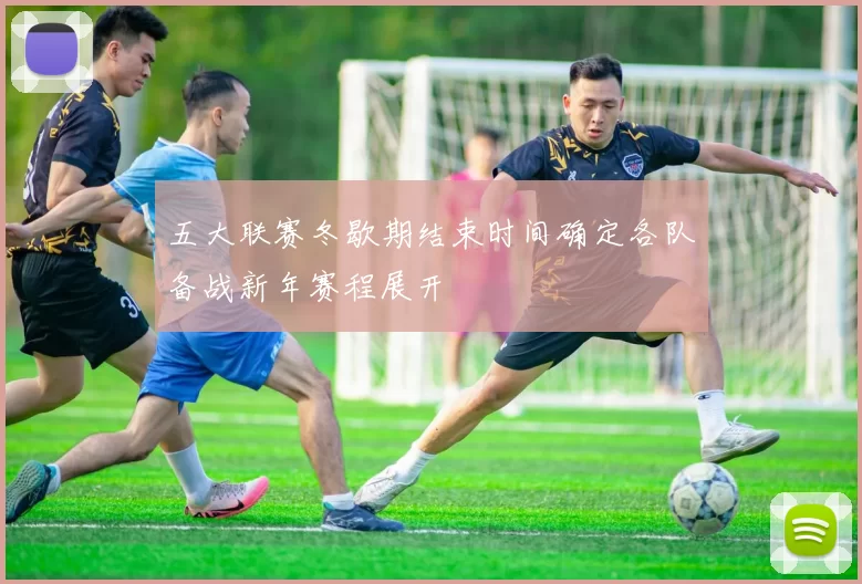 五大联赛冬歇期结束时间确定各队备战新年赛程展开