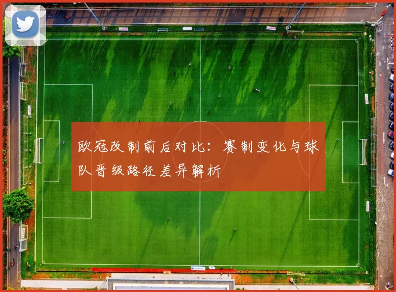 欧冠改制前后对比:赛制变化与球队晋级路径差异解析