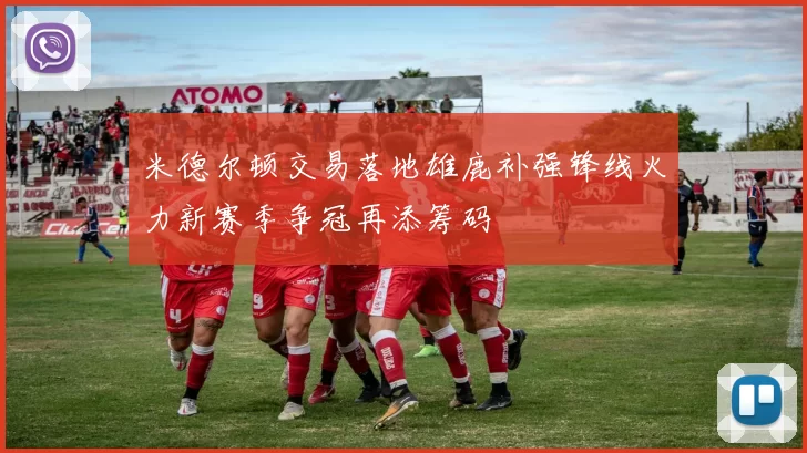 米德尔顿交易落地雄鹿补强锋线火力新赛季争冠再添筹码