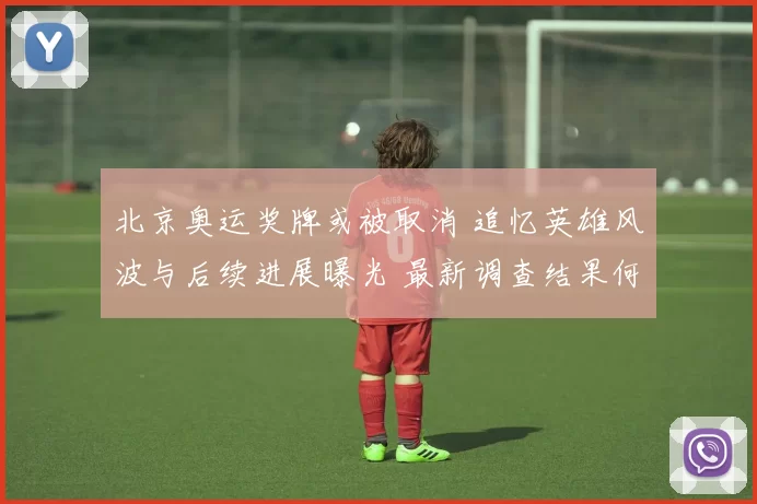 北京奥运奖牌或被取消 追忆英雄风波与后续进展曝光 最新调查结果何时公布
