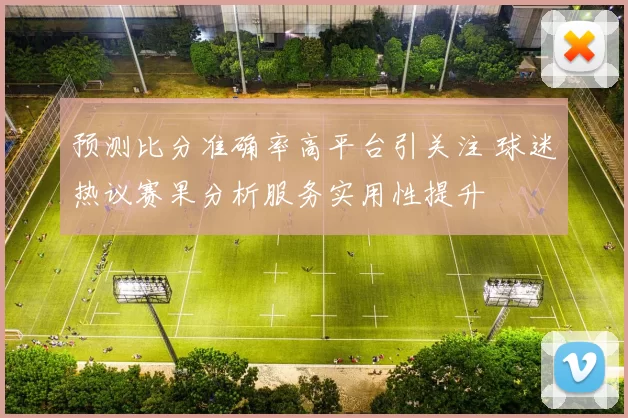 预测比分准确率高平台引关注 球迷热议赛果分析服务实用性提升